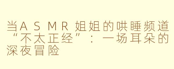 当ASMR姐姐的哄睡频道“不太正经”：一场耳朵的深夜冒险