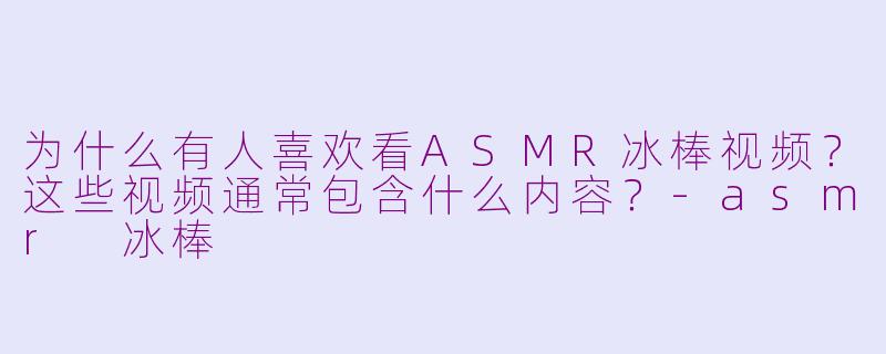 为什么有人喜欢看ASMR冰棒视频?这些视频通常包含什么内容?-asmr 冰棒