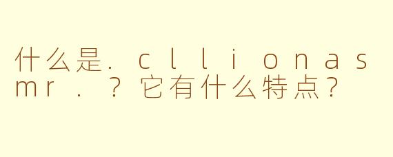 什么是.cllionasmr.？它有什么特点？