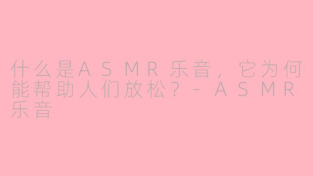 什么是ASMR乐音,它为何能帮助人们放松?