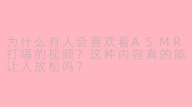为什么有人会喜欢看ASMR打嗝的视频？这种内容真的能让人放松吗？