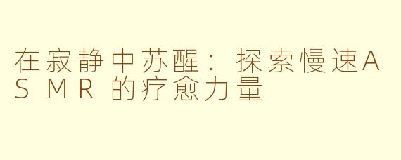 在寂静中苏醒：探索慢速ASMR的疗愈力量