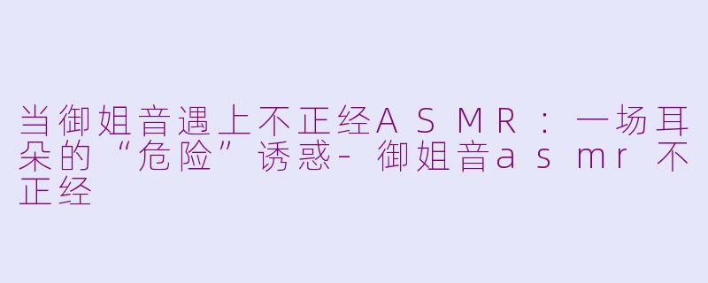 当御姐音遇上不正经ASMR:一场耳朵的“危险”诱惑-御姐音asmr不正经