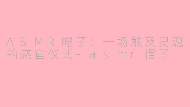 ASMR帽子：一场触及灵魂的感官仪式-asmr帽子