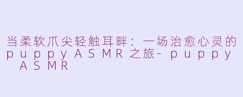 当柔软爪尖轻触耳畔:一场治愈心灵的puppyASMR之旅-puppy ASMR