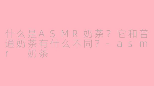 什么是ASMR奶茶？它和普通奶茶有什么不同？-asmr 奶茶
