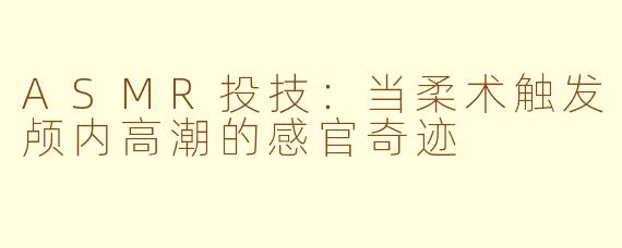 ASMR投技:当柔术触发颅内高潮的感官奇迹