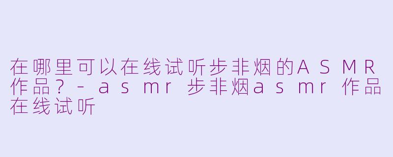 在哪里可以在线试听步非烟的ASMR作品？-asmr步非烟asmr作品在线试听