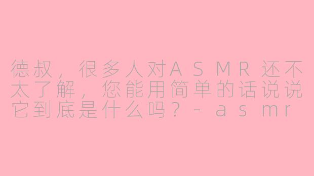 德叔,很多人对ASMR还不太了解,您能用简单的话说说它到底是什么吗?