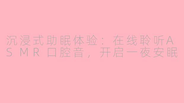 沉浸式助眠体验：在线聆听ASMR口腔音，开启一夜安眠