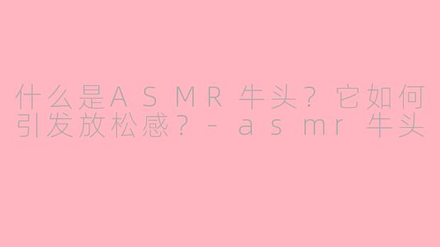 什么是ASMR牛头？它如何引发放松感？-asmr牛头