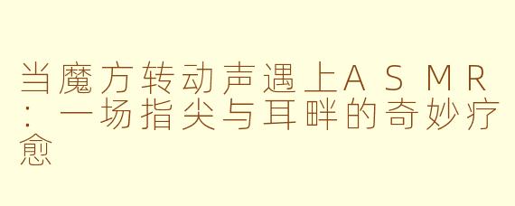 当魔方转动声遇上ASMR：一场指尖与耳畔的奇妙疗愈