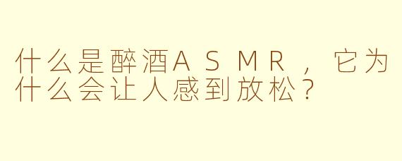什么是醉酒ASMR，它为什么会让人感到放松？