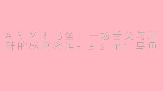 ASMR乌鱼：一场舌尖与耳畔的感官密语-asmr乌鱼