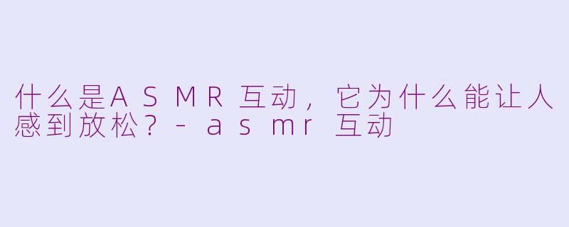 什么是ASMR互动,它为什么能让人感到放松?