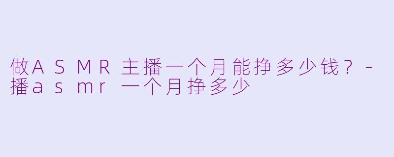 做ASMR主播一个月能挣多少钱?-播asmr一个月挣多少