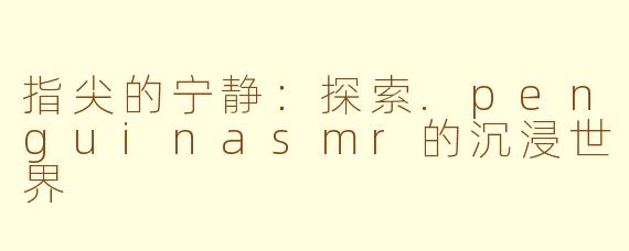 指尖的宁静：探索.penguinasmr的沉浸世界