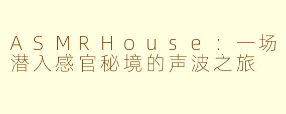 ASMRHouse：一场潜入感官秘境的声波之旅