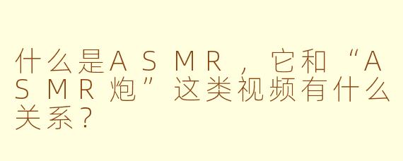 什么是ASMR,它和“ASMR炮”这类视频有什么关系?