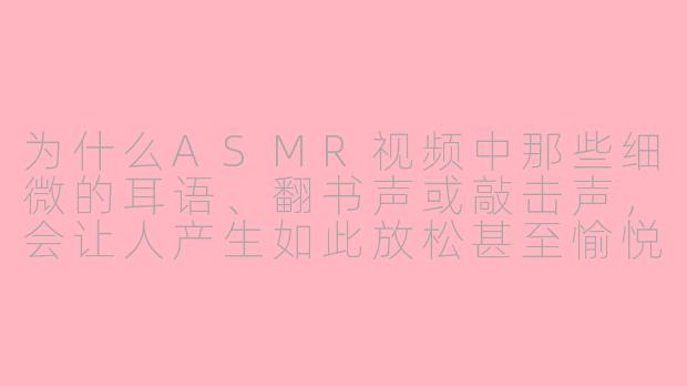 为什么ASMR视频中那些细微的耳语、翻书声或敲击声,会让人产生如此放松甚至愉悦的酥麻感?