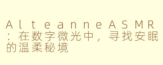 AlteanneASMR：在数字微光中，寻找安眠的温柔秘境