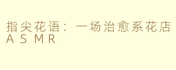指尖花语：一场治愈系花店ASMR