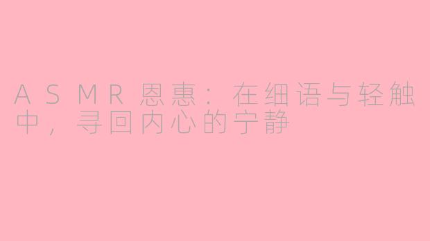 ASMR恩惠：在细语与轻触中，寻回内心的宁静