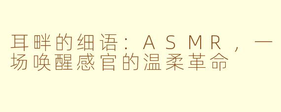 耳畔的细语：ASMR，一场唤醒感官的温柔革命