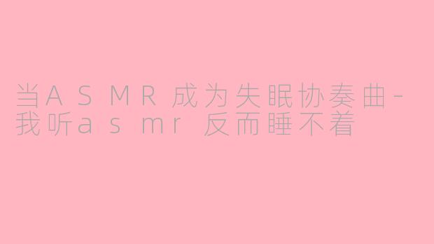 当ASMR成为失眠协奏曲-我听asmr反而睡不着