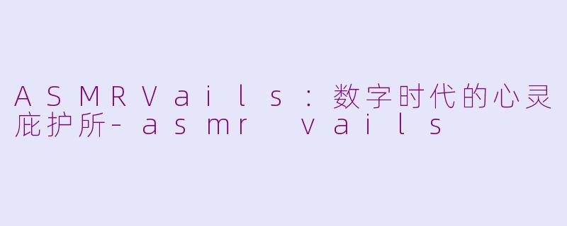 ASMRVails：数字时代的心灵庇护所-asmr vails