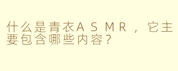 什么是青衣ASMR,它主要包含哪些内容?