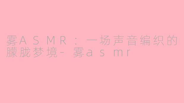 雾ASMR：一场声音编织的朦胧梦境-雾asmr