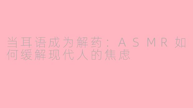 当耳语成为解药：ASMR如何缓解现代人的焦虑