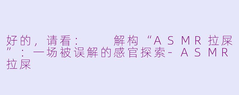 好的，请看：

解构“ASMR拉屎”：一场被误解的感官探索-ASMR拉屎