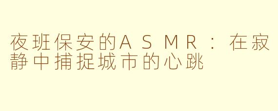 夜班保安的ASMR：在寂静中捕捉城市的心跳