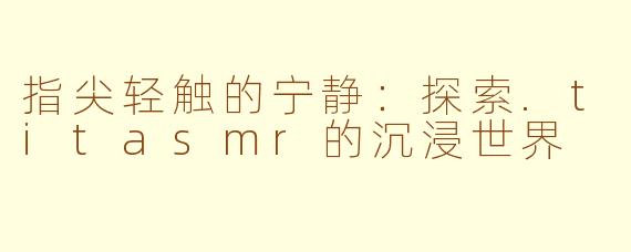 指尖轻触的宁静：探索.titasmr的沉浸世界