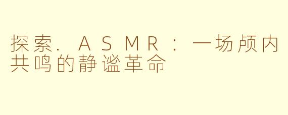 探索.ASMR：一场颅内共鸣的静谧革命