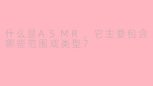 什么是ASMR，它主要包含哪些范围或类型？