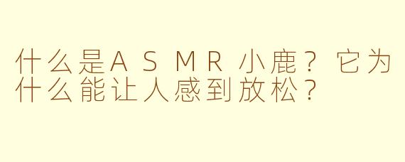 什么是ASMR小鹿?它为什么能让人感到放松?