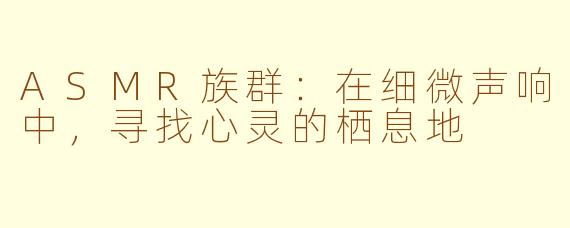 ASMR族群：在细微声响中，寻找心灵的栖息地