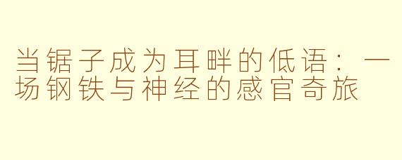 当锯子成为耳畔的低语:一场钢铁与神经的感官奇旅
