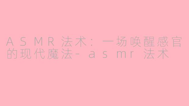 ASMR法术：一场唤醒感官的现代魔法-asmr法术