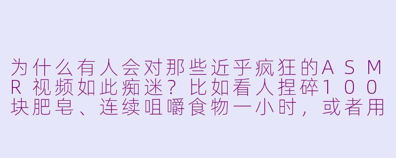 为什么有人会对那些近乎疯狂的ASMR视频如此痴迷?比如看人捏碎100块肥皂、连续咀嚼食物一小时,或者用塑料纸摩擦麦克风几十分钟?