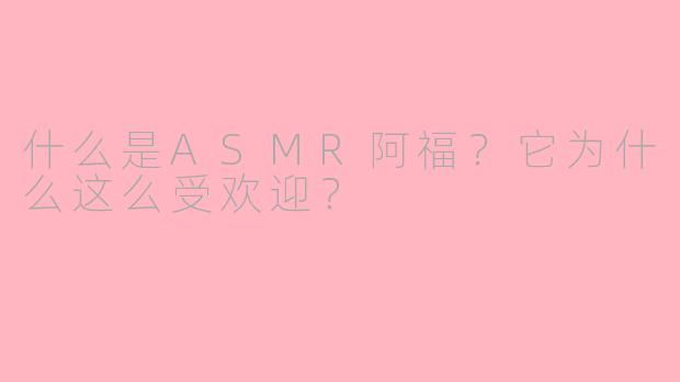 什么是ASMR阿福?它为什么这么受欢迎?