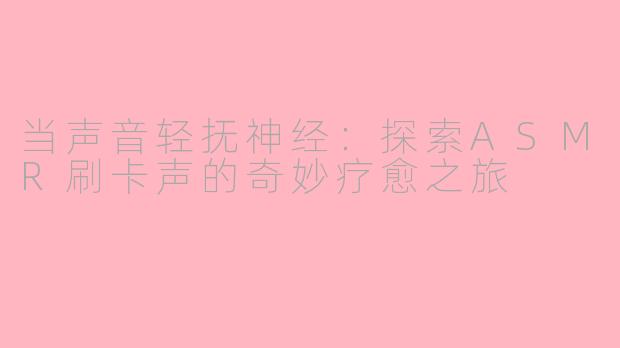 当声音轻抚神经：探索ASMR刷卡声的奇妙疗愈之旅