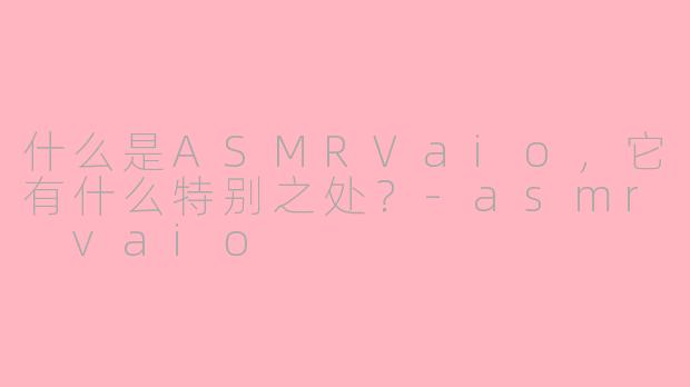什么是ASMRVaio,它有什么特别之处?-asmr vaio