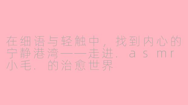 在细语与轻触中,找到内心的宁静港湾——走进.asmr小毛.的治愈世界
