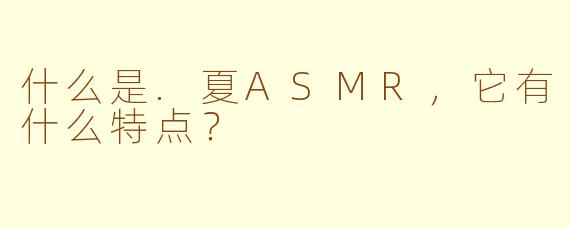 什么是.夏ASMR,它有什么特点?