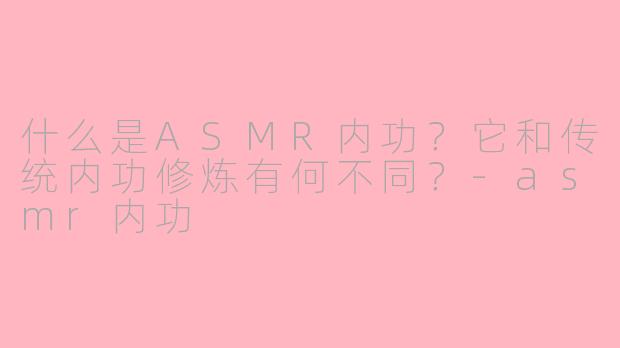 什么是ASMR内功?它和传统内功修炼有何不同?