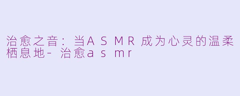 治愈之音：当ASMR成为心灵的温柔栖息地-治愈asmr